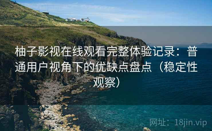 柚子影视在线观看完整体验记录：普通用户视角下的优缺点盘点（稳定性观察）