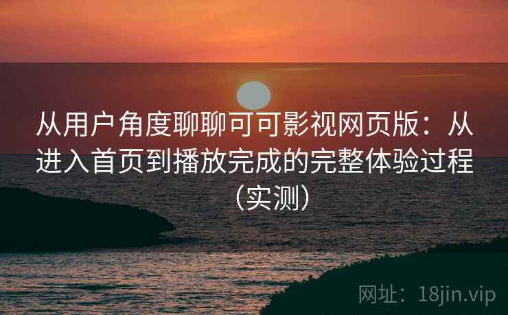 从用户角度聊聊可可影视网页版:从进入首页到播放完成的完整体验过程(实测) 从用户角度聊聊可可影视网页版:从进入首页到播放完成的完整体验过程(实测)