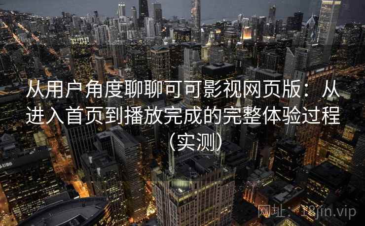 从用户角度聊聊可可影视网页版：从进入首页到播放完成的完整体验过程（实测）