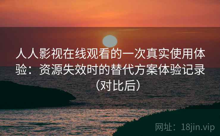 人人影视在线观看的一次真实使用体验:资源失效时的替代方案体验记录(对比后) 人人影视在线观看的一次真实使用体验:资源失效时的替代方案体验记录(对比后)
