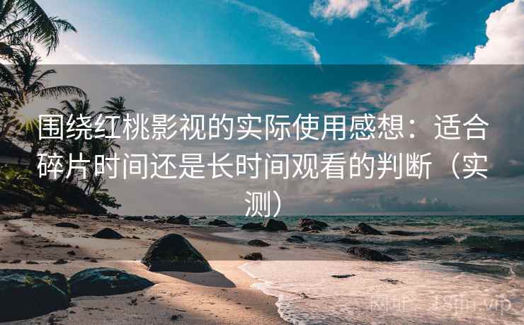 围绕红桃影视的实际使用感想:适合碎片时间还是长时间观看的判断(实测) 围绕红桃影视的实际使用感想:适合碎片时间还是长时间观看的判断(实测)