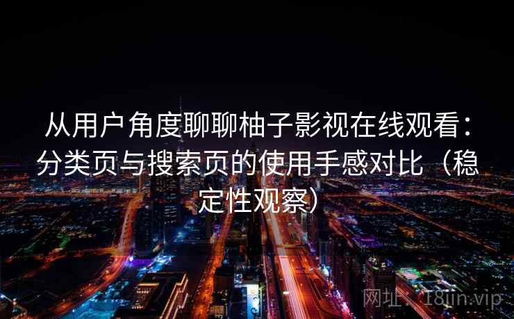从用户角度聊聊柚子影视在线观看：分类页与搜索页的使用手感对比（稳定性观察）