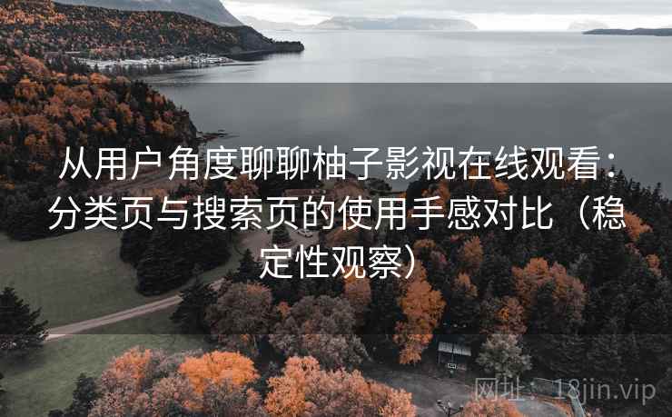 从用户角度聊聊柚子影视在线观看:分类页与搜索页的使用手感对比(稳定性观察) 从用户角度聊聊柚子影视在线观看:分类页与搜索页的使用手感对比(稳定性观察)