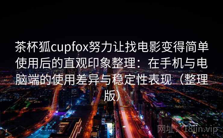 茶杯狐cupfox努力让找电影变得简单使用后的直观印象整理:在手机与电脑端的使用差异与稳定性表现(整理版) 茶杯狐cupfox努力让找电影变得简单使用后的直观印象整理:在手机与电脑端的使用差异与稳定性表现(整理版)
