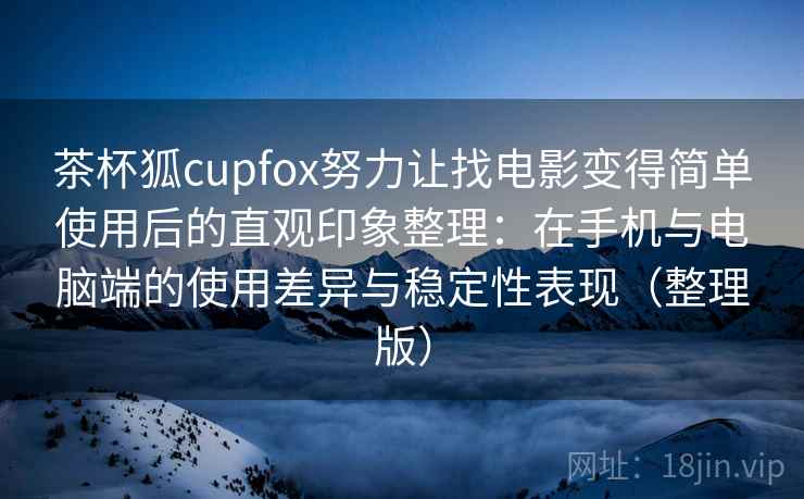 茶杯狐cupfox努力让找电影变得简单使用后的直观印象整理:在手机与电脑端的使用差异与稳定性表现(整理版) 茶杯狐cupfox努力让找电影变得简单使用后的直观印象整理:在手机与电脑端的使用差异与稳定性表现(整理版)