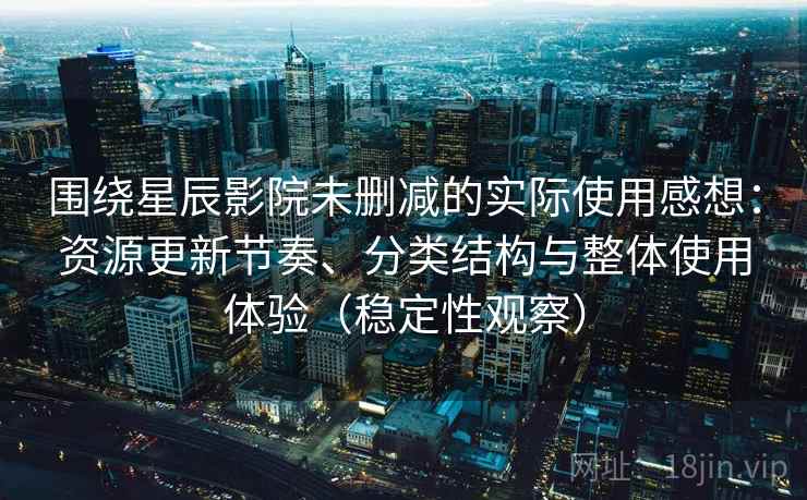 围绕星辰影院未删减的实际使用感想：资源更新节奏、分类结构与整体使用体验（稳定性观察）