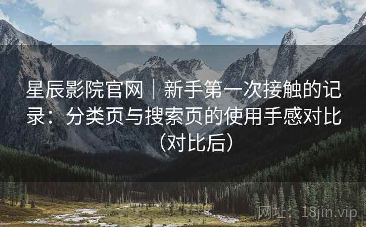 星辰影院官网｜新手第一次接触的记录：分类页与搜索页的使用手感对比（对比后）