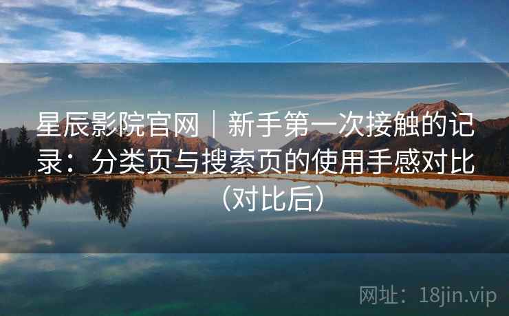 星辰影院官网|新手第一次接触的记录:分类页与搜索页的使用手感对比(对比后) 星辰影院官网|新手第一次接触的记录:分类页与搜索页的使用手感对比(对比后)