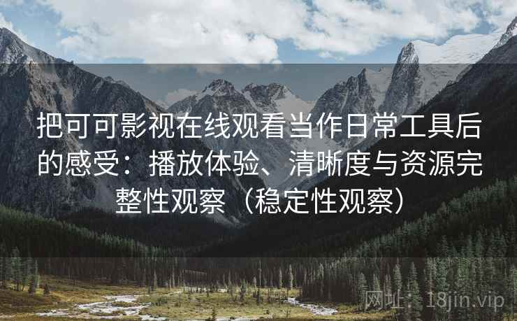 把可可影视在线观看当作日常工具后的感受：播放体验、清晰度与资源完整性观察（稳定性观察）