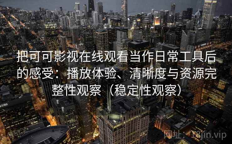 把可可影视在线观看当作日常工具后的感受:播放体验、清晰度与资源完整性观察(稳定性观察) 把可可影视在线观看当作日常工具后的感受:播放体验、清晰度与资源完整性观察(稳定性观察)