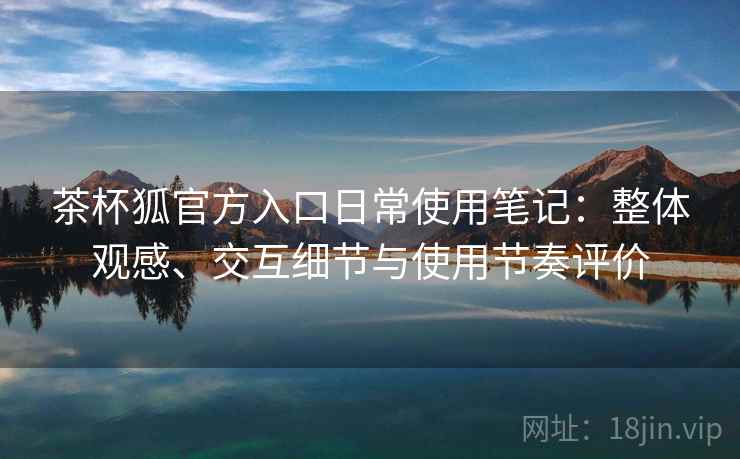 茶杯狐官方入口日常使用笔记:整体观感、交互细节与使用节奏评价 茶杯狐官方入口日常使用笔记:整体观感、交互细节与使用节奏评价