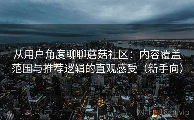 从用户角度聊聊蘑菇社区：内容覆盖范围与推荐逻辑的直观感受（新手向）