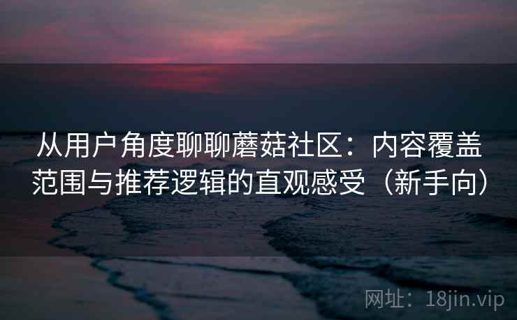 从用户角度聊聊蘑菇社区：内容覆盖范围与推荐逻辑的直观感受（新手向）