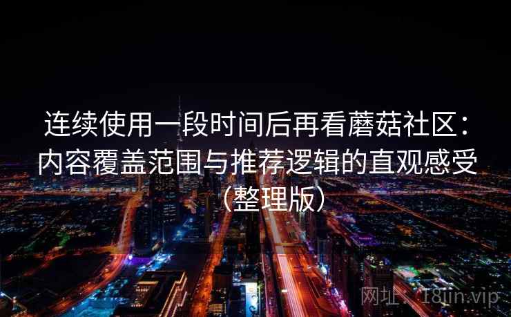 连续使用一段时间后再看蘑菇社区:内容覆盖范围与推荐逻辑的直观感受(整理版) 连续使用一段时间后再看蘑菇社区:内容覆盖范围与推荐逻辑的直观感受(整理版)
