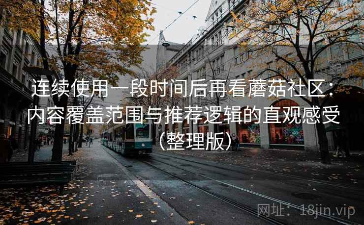 连续使用一段时间后再看蘑菇社区：内容覆盖范围与推荐逻辑的直观感受（整理版）
