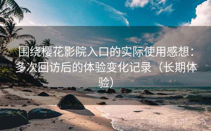围绕樱花影院入口的实际使用感想:多次回访后的体验变化记录(长期体验) 围绕樱花影院入口的实际使用感想:多次回访后的体验变化记录(长期体验)