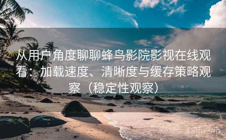 从用户角度聊聊蜂鸟影院影视在线观看:加载速度、清晰度与缓存策略观察(稳定性观察) 从用户角度聊聊蜂鸟影院影视在线观看:加载速度、清晰度与缓存策略观察(稳定性观察)