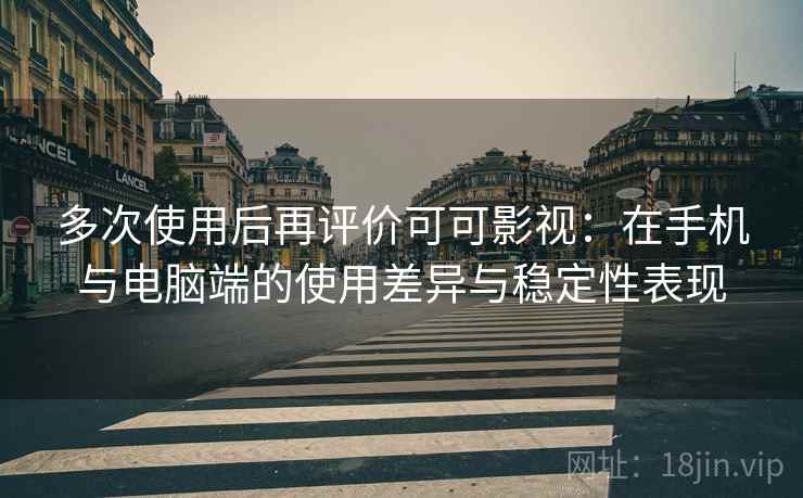 多次使用后再评价可可影视：在手机与电脑端的使用差异与稳定性表现