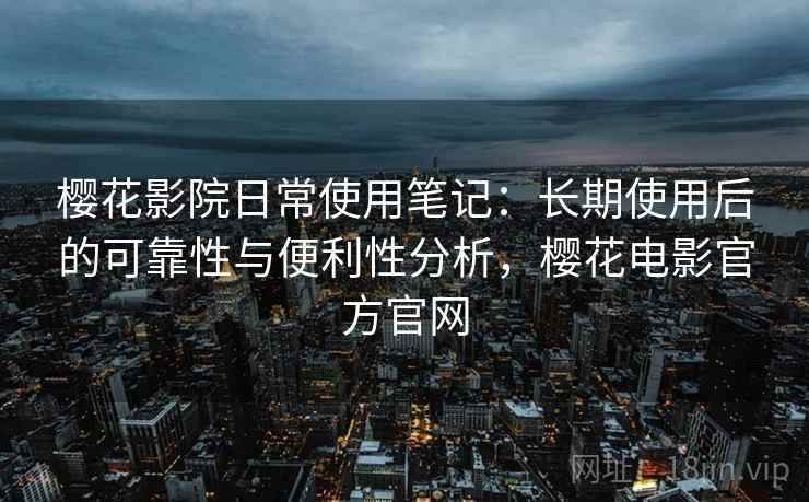 樱花影院日常使用笔记：长期使用后的可靠性与便利性分析，樱花电影官方官网