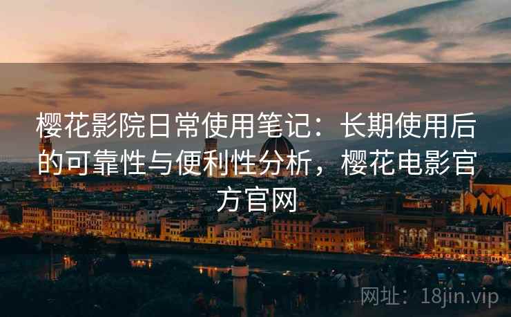 樱花影院日常使用笔记:长期使用后的可靠性与便利性分析,樱花电影官方官网 樱花影院日常使用笔记:长期使用后的可靠性与便利性分析,樱花电影官方官网