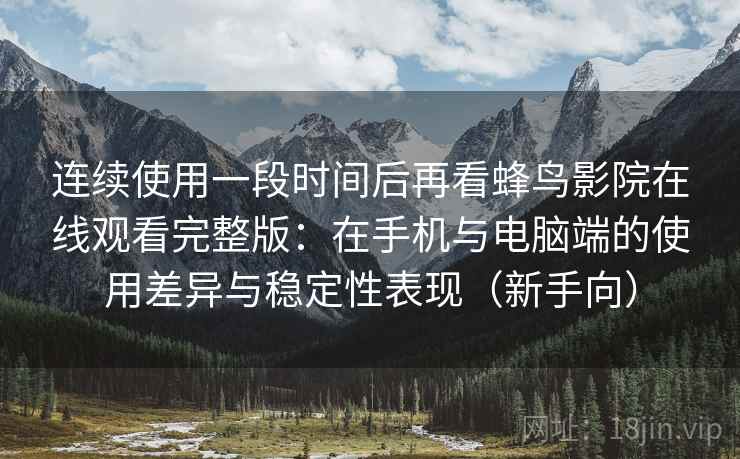 连续使用一段时间后再看蜂鸟影院在线观看完整版：在手机与电脑端的使用差异与稳定性表现（新手向）