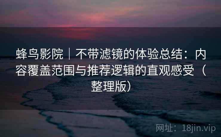 蜂鸟影院|不带滤镜的体验总结:内容覆盖范围与推荐逻辑的直观感受(整理版) 蜂鸟影院|不带滤镜的体验总结:内容覆盖范围与推荐逻辑的直观感受(整理版)