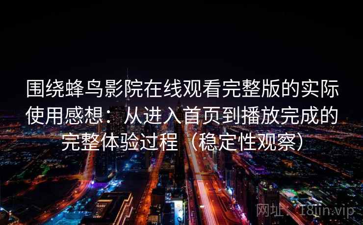 围绕蜂鸟影院在线观看完整版的实际使用感想：从进入首页到播放完成的完整体验过程（稳定性观察）
