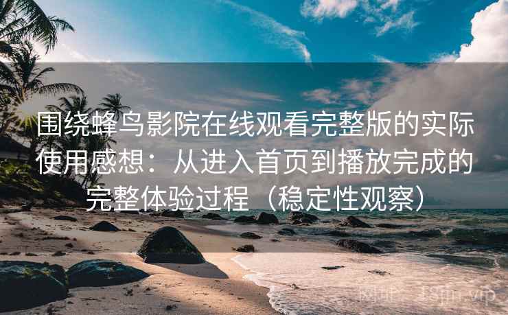 围绕蜂鸟影院在线观看完整版的实际使用感想:从进入首页到播放完成的完整体验过程(稳定性观察) 围绕蜂鸟影院在线观看完整版的实际使用感想:从进入首页到播放完成的完整体验过程(稳定性观察)