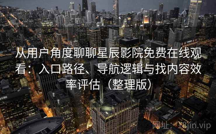 从用户角度聊聊星辰影院免费在线观看:入口路径、导航逻辑与找内容效率评估(整理版) 从用户角度聊聊星辰影院免费在线观看:入口路径、导航逻辑与找内容效率评估(整理版)