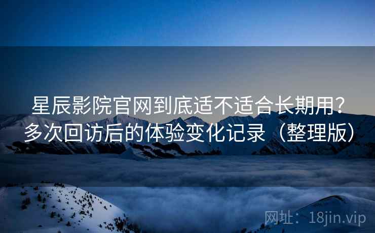 星辰影院官网到底适不适合长期用?多次回访后的体验变化记录(整理版) 星辰影院官网到底适不适合长期用?多次回访后的体验变化记录(整理版)