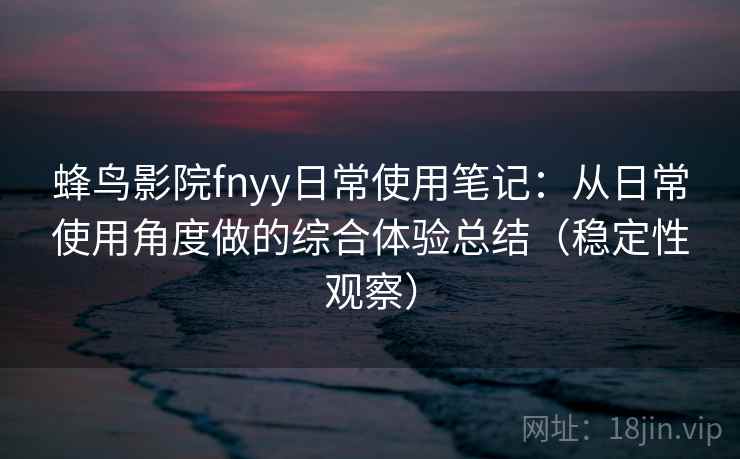 蜂鸟影院fnyy日常使用笔记:从日常使用角度做的综合体验总结(稳定性观察) 蜂鸟影院fnyy日常使用笔记:从日常使用角度做的综合体验总结(稳定性观察)