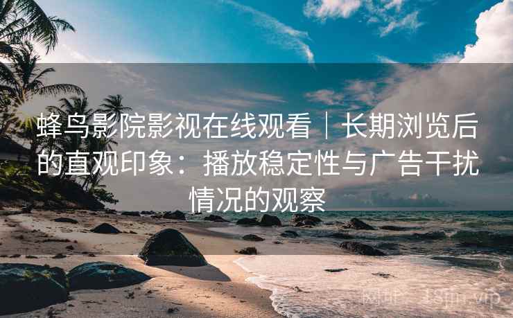 蜂鸟影院影视在线观看｜长期浏览后的直观印象：播放稳定性与广告干扰情况的观察