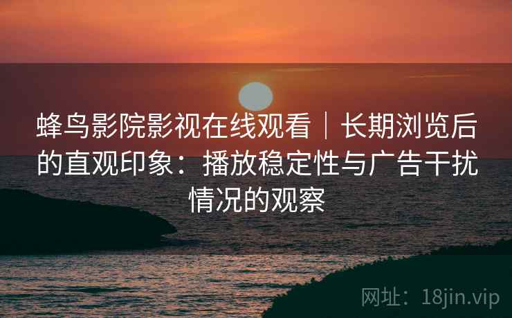 蜂鸟影院影视在线观看｜长期浏览后的直观印象：播放稳定性与广告干扰情况的观察