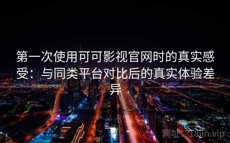 第一次使用可可影视官网时的真实感受:与同类平台对比后的真实体验差异 第一次使用可可影视官网时的真实感受:与同类平台对比后的真实体验差异