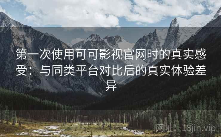 第一次使用可可影视官网时的真实感受：与同类平台对比后的真实体验差异