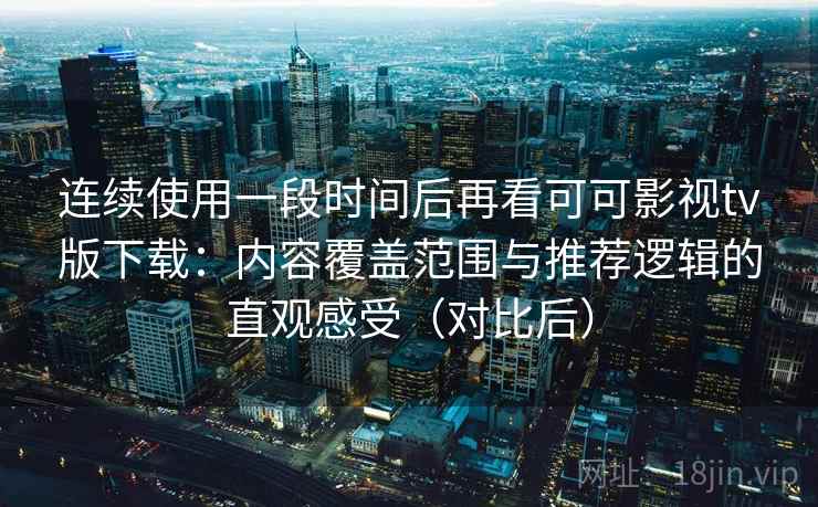 连续使用一段时间后再看可可影视tv版下载：内容覆盖范围与推荐逻辑的直观感受（对比后）