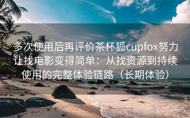 多次使用后再评价茶杯狐cupfox努力让找电影变得简单:从找资源到持续使用的完整体验链路(长期体验) 多次使用后再评价茶杯狐cupfox努力让找电影变得简单:从找资源到持续使用的完整体验链路(长期体验)