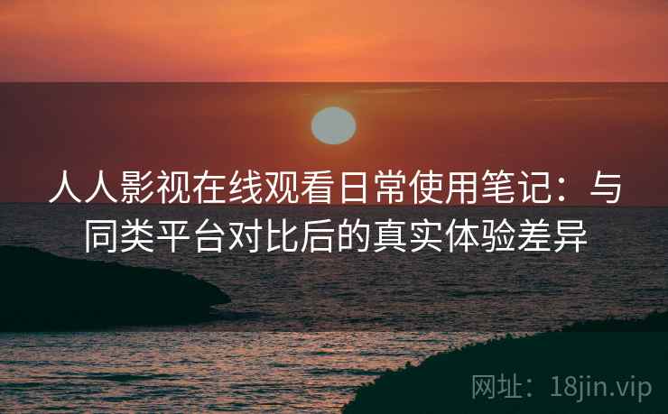 人人影视在线观看日常使用笔记：与同类平台对比后的真实体验差异