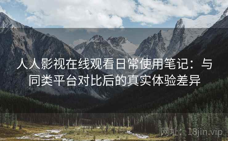 人人影视在线观看日常使用笔记：与同类平台对比后的真实体验差异