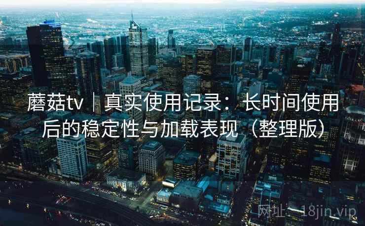 蘑菇tv｜真实使用记录：长时间使用后的稳定性与加载表现（整理版）