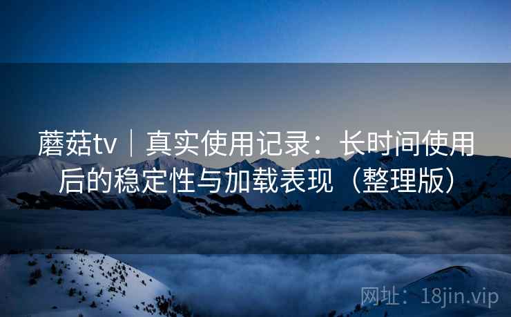 蘑菇tv｜真实使用记录：长时间使用后的稳定性与加载表现（整理版）