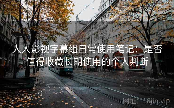 人人影视字幕组日常使用笔记:是否值得收藏长期使用的个人判断 人人影视字幕组日常使用笔记:是否值得收藏长期使用的个人判断