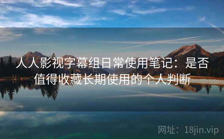 人人影视字幕组日常使用笔记:是否值得收藏长期使用的个人判断 人人影视字幕组日常使用笔记:是否值得收藏长期使用的个人判断