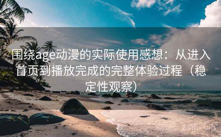 围绕age动漫的实际使用感想:从进入首页到播放完成的完整体验过程(稳定性观察) 围绕age动漫的实际使用感想:从进入首页到播放完成的完整体验过程(稳定性观察)