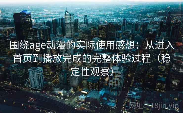 围绕age动漫的实际使用感想:从进入首页到播放完成的完整体验过程(稳定性观察) 围绕age动漫的实际使用感想:从进入首页到播放完成的完整体验过程(稳定性观察)