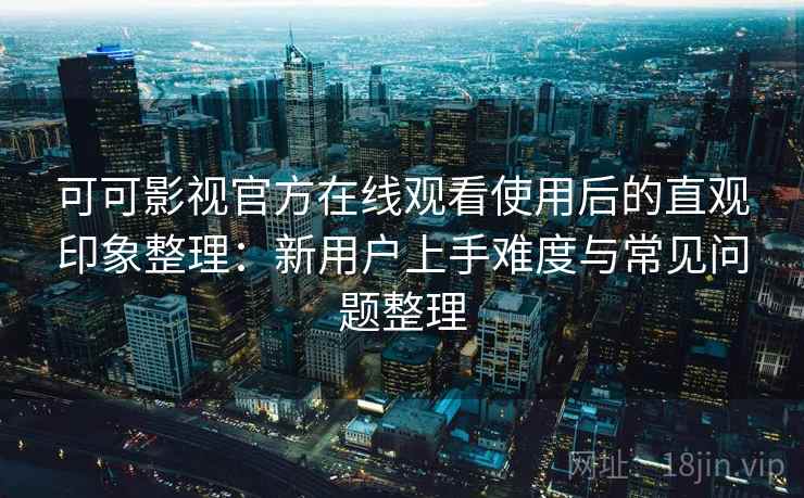 可可影视官方在线观看使用后的直观印象整理:新用户上手难度与常见问题整理 可可影视官方在线观看使用后的直观印象整理:新用户上手难度与常见问题整理