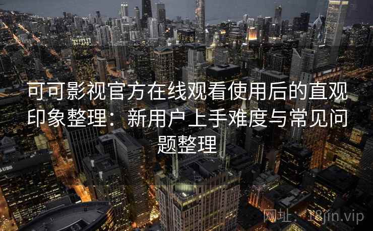 可可影视官方在线观看使用后的直观印象整理:新用户上手难度与常见问题整理 可可影视官方在线观看使用后的直观印象整理:新用户上手难度与常见问题整理