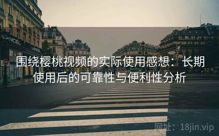 围绕樱桃视频的实际使用感想:长期使用后的可靠性与便利性分析 围绕樱桃视频的实际使用感想:长期使用后的可靠性与便利性分析