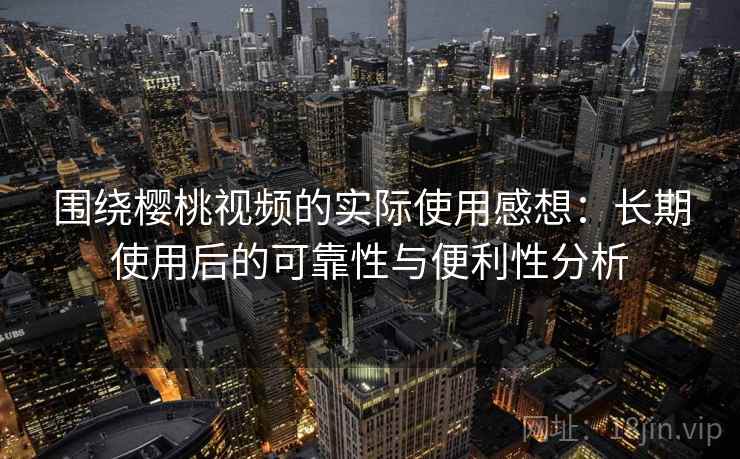 围绕樱桃视频的实际使用感想:长期使用后的可靠性与便利性分析 围绕樱桃视频的实际使用感想:长期使用后的可靠性与便利性分析