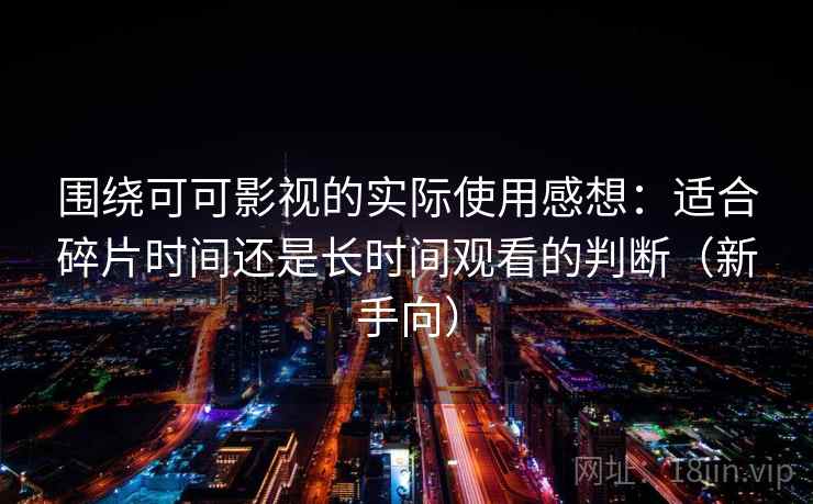 围绕可可影视的实际使用感想:适合碎片时间还是长时间观看的判断(新手向) 围绕可可影视的实际使用感想:适合碎片时间还是长时间观看的判断(新手向)